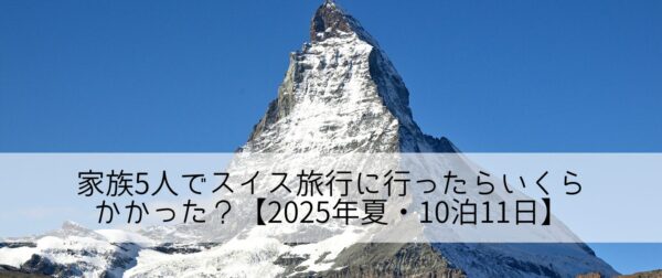 家族5人でスイス旅行に行ったらいくらかかった？【2025年夏・10泊11日】